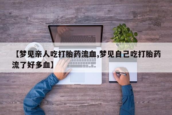 米非司酮片微信下单联系方式【梦见亲人吃打胎药流血,梦见自己吃打胎药流了好多血】
