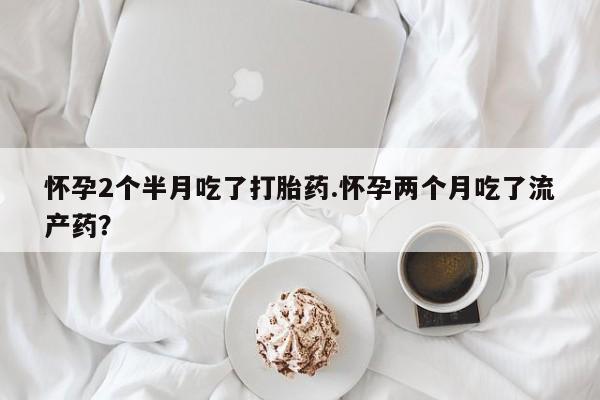 米非司酮片微信下单联系方式怀孕2个半月吃了打胎药.怀孕两个月吃了流产药？