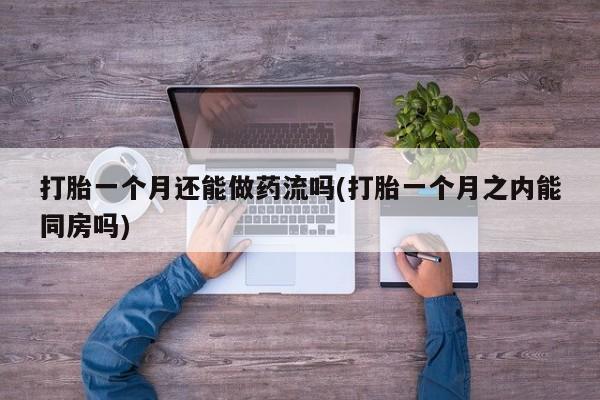 米非司酮片微信下单联系方式打胎一个月还能做药流吗(打胎一个月之内能同房吗)