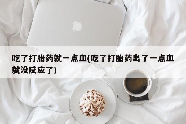 米非司酮片微信下单联系方式吃了打胎药就一点血(吃了打胎药出了一点血就没反应了)
