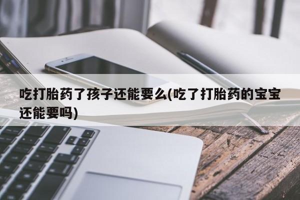 米非司酮片微信下单联系方式吃打胎药了孩子还能要么(吃了打胎药的宝宝还能要吗)