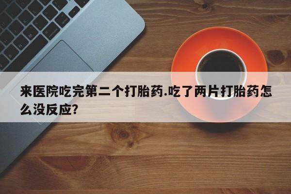 米非司酮片微信下单联系方式来医院吃完第二个打胎药.吃了两片打胎药怎么没反应？