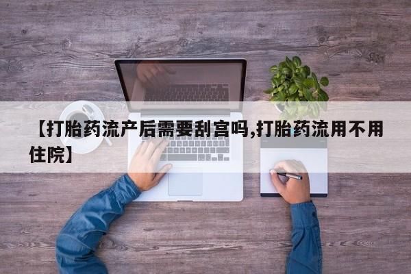 米非司酮片微信下单联系方式【打胎药流产后需要刮宫吗,打胎药流用不用住院】