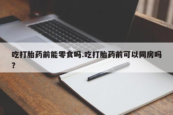 米非司酮片微信下单联系方式吃打胎药前能零食吗.吃打胎药前可以同房吗？