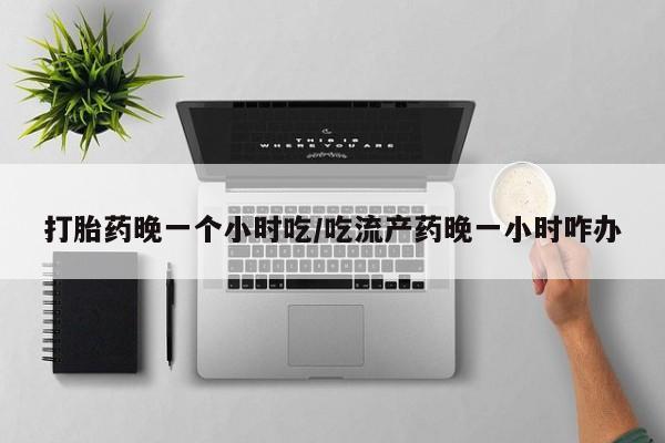 米非司酮片微信下单联系方式打胎药晚一个小时吃/吃流产药晚一小时咋办
