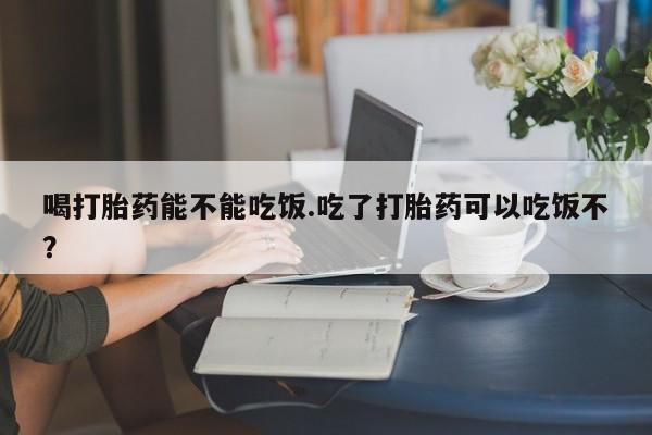 米非司酮片微信下单联系方式喝打胎药能不能吃饭.吃了打胎药可以吃饭不？