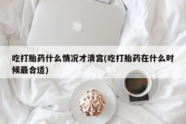 米非司酮片微信下单联系方式吃打胎药什么情况才清宫(吃打胎药在什么时候最合适)