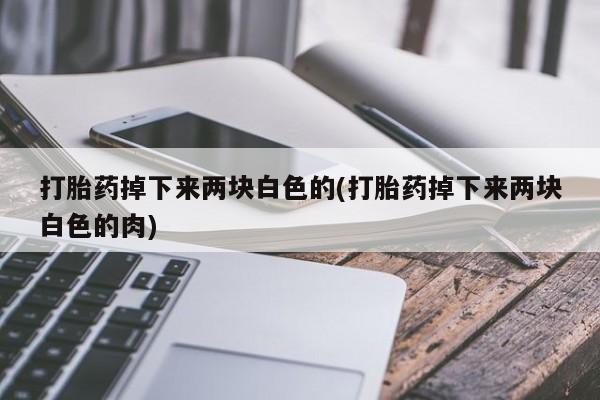 米非司酮片微信下单联系方式打胎药掉下来两块白色的(打胎药掉下来两块白色的肉)