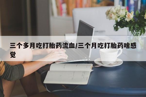 米非司酮片微信下单联系方式三个多月吃打胎药流血/三个月吃打胎药啥感觉
