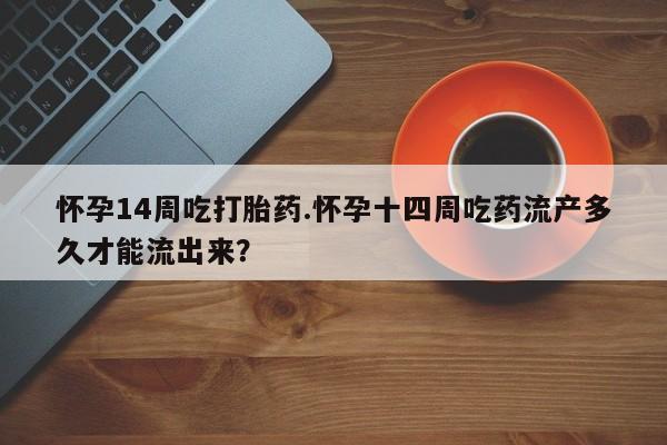 米非司酮片微信下单联系方式怀孕14周吃打胎药.怀孕十四周吃药流产多久才能流出来？