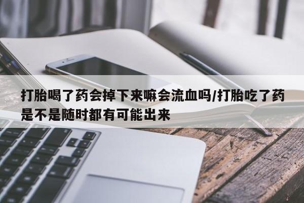 米非司酮片微信下单联系方式打胎喝了药会掉下来嘛会流血吗/打胎吃了药是不是随时都有可能出来