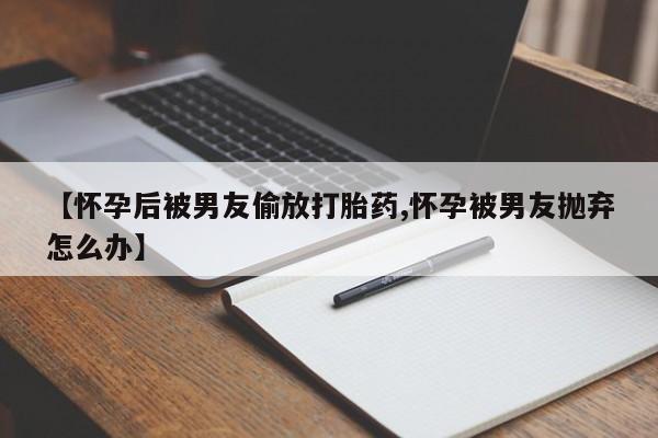 米非司酮片微信下单联系方式【怀孕后被男友偷放打胎药,怀孕被男友抛弃怎么办】