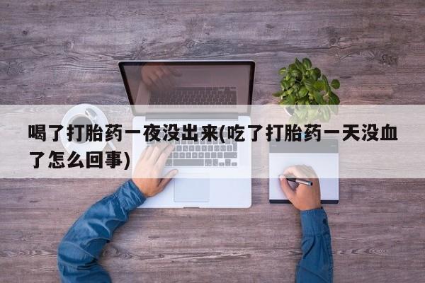 米非司酮片微信下单联系方式喝了打胎药一夜没出来(吃了打胎药一天没血了怎么回事)