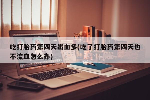 米非司酮片微信下单联系方式吃打胎药第四天出血多(吃了打胎药第四天也不流血怎么办)