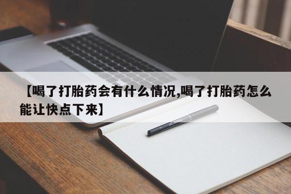 米非司酮片微信下单联系方式【喝了打胎药会有什么情况,喝了打胎药怎么能让快点下来】