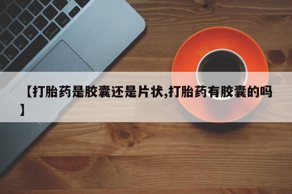 米非司酮片微信下单联系方式【打胎药是胶囊还是片状,打胎药有胶囊的吗】