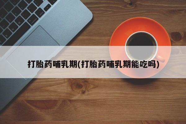 米非司酮片微信下单联系方式打胎药哺乳期(打胎药哺乳期能吃吗)