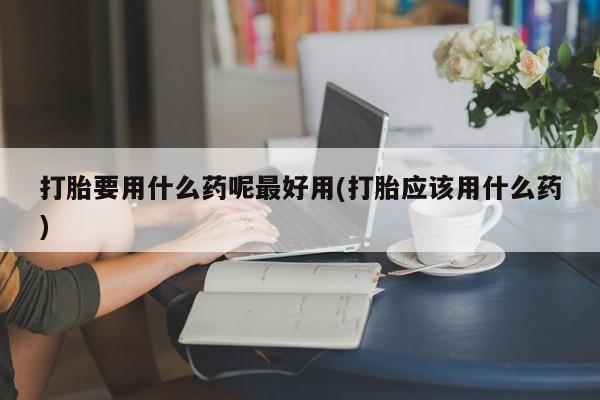 米非司酮片微信下单联系方式打胎要用什么药呢最好用(打胎应该用什么药)