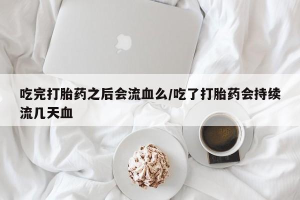米非司酮片微信下单联系方式吃完打胎药之后会流血么/吃了打胎药会持续流几天血