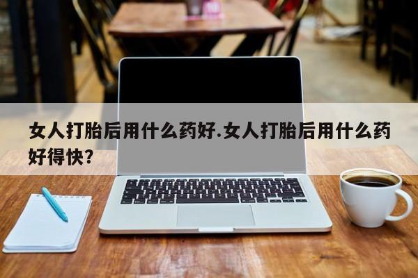 米非司酮片微信下单联系方式女人打胎后用什么药好.女人打胎后用什么药好得快？