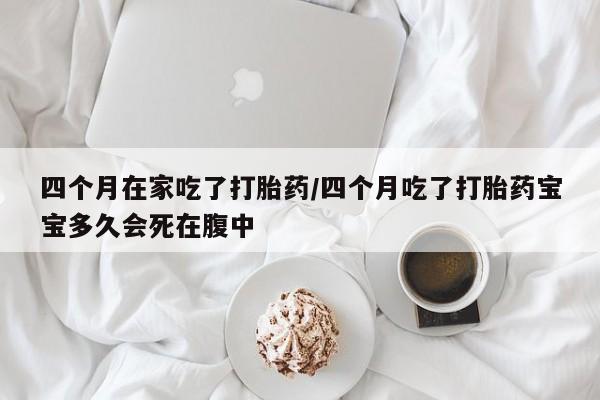 米非司酮片微信下单联系方式四个月在家吃了打胎药/四个月吃了打胎药宝宝多久会死在腹中