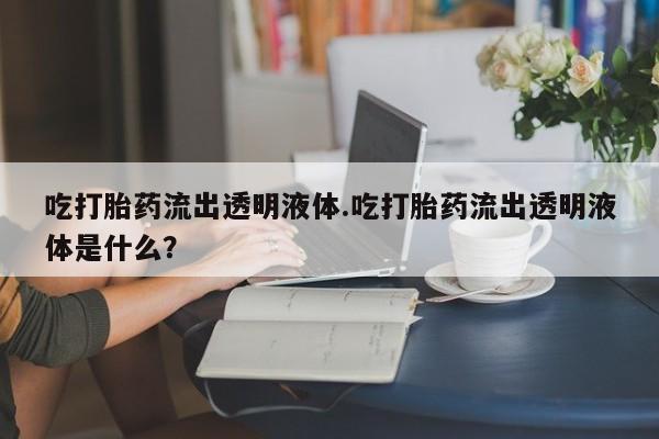 米非司酮片微信下单联系方式吃打胎药流出透明液体.吃打胎药流出透明液体是什么？