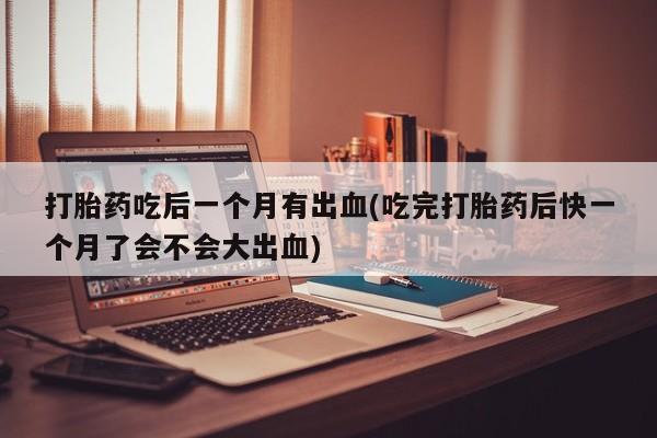 米非司酮片微信下单联系方式打胎药吃后一个月有出血(吃完打胎药后快一个月了会不会大出血)
