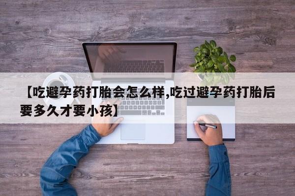 米非司酮片微信下单联系方式【吃避孕药打胎会怎么样,吃过避孕药打胎后要多久才要小孩】