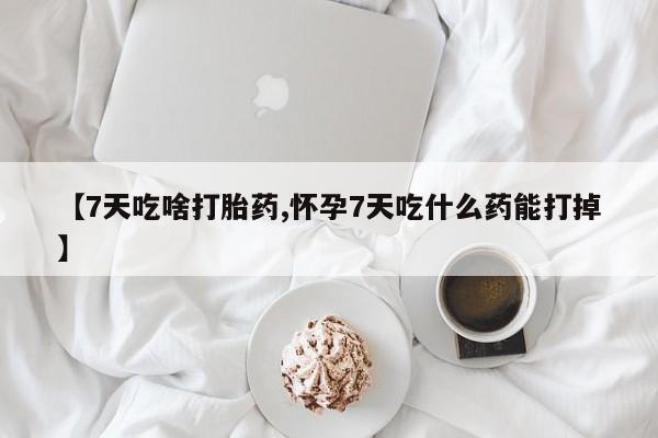 米非司酮片微信下单联系方式【7天吃啥打胎药,怀孕7天吃什么药能打掉】