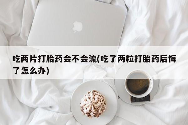 米非司酮片微信下单联系方式吃两片打胎药会不会流(吃了两粒打胎药后悔了怎么办)