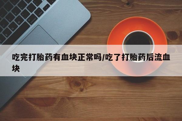 米非司酮片微信下单联系方式吃完打胎药有血块正常吗/吃了打胎药后流血块