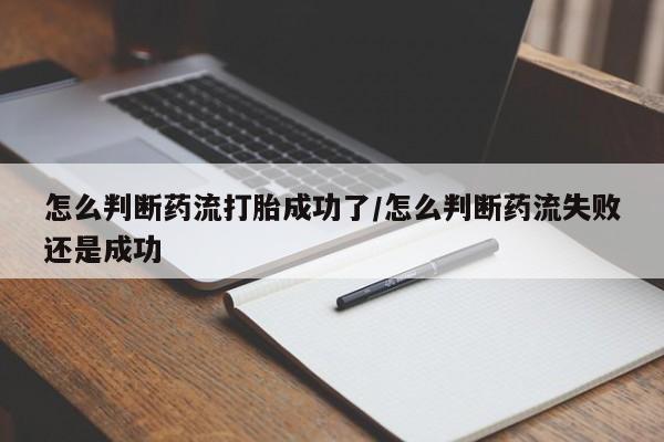 米非司酮片微信下单联系方式怎么判断药流打胎成功了/怎么判断药流失败还是成功