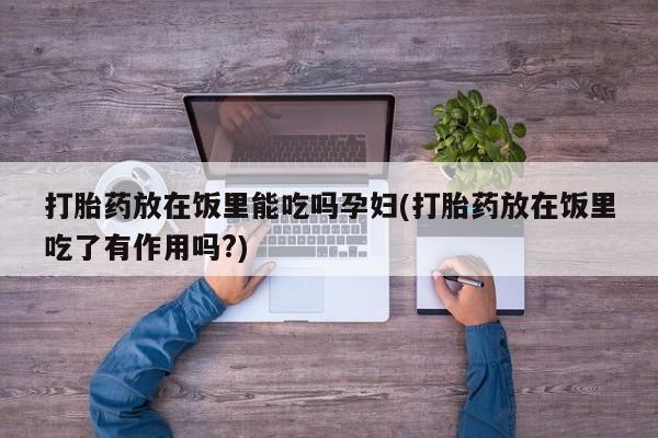 米非司酮片微信下单联系方式打胎药放在饭里能吃吗孕妇(打胎药放在饭里吃了有作用吗?)