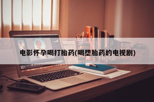 米非司酮片微信下单联系方式电影怀孕喝打胎药(喝堕胎药的电视剧)