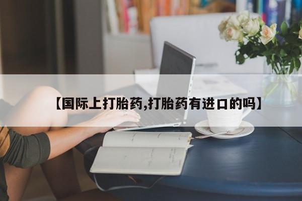 米非司酮片微信下单联系方式【国际上打胎药,打胎药有进口的吗】