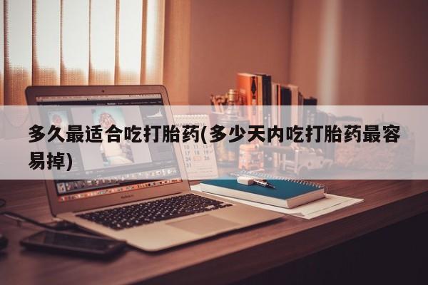 米非司酮片微信下单联系方式多久最适合吃打胎药(多少天内吃打胎药最容易掉)