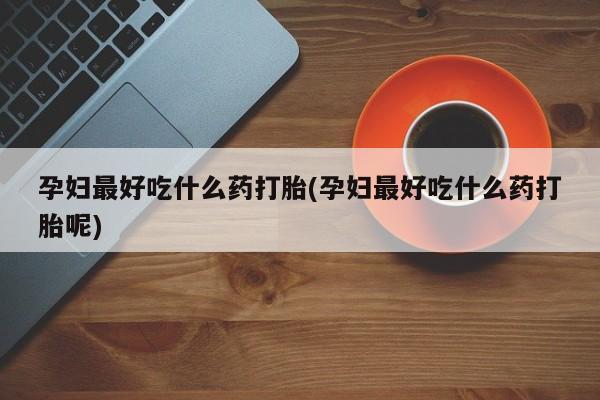 米非司酮片微信下单联系方式孕妇最好吃什么药打胎(孕妇最好吃什么药打胎呢)