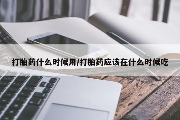 米非司酮片微信下单联系方式打胎药什么时候用/打胎药应该在什么时候吃