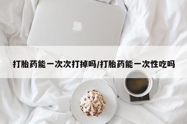 米非司酮片微信下单联系方式打胎药能一次次打掉吗/打胎药能一次性吃吗
