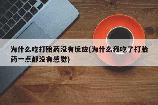 米非司酮片微信下单联系方式为什么吃打胎药没有反应(为什么我吃了打胎药一点都没有感觉)