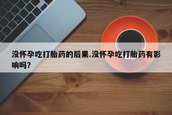 米非司酮片微信下单联系方式没怀孕吃打胎药的后果.没怀孕吃打胎药有影响吗？
