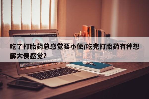 米非司酮片微信下单联系方式吃了打胎药总感觉要小便/吃完打胎药有种想解大便感觉?