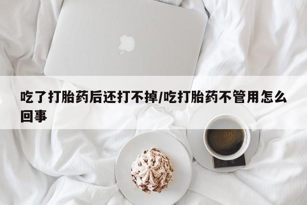 米非司酮片微信下单联系方式吃了打胎药后还打不掉/吃打胎药不管用怎么回事