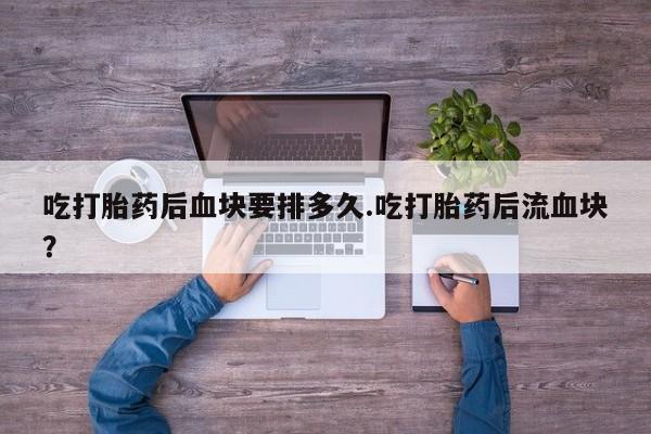 米非司酮片微信下单联系方式吃打胎药后血块要排多久.吃打胎药后流血块？