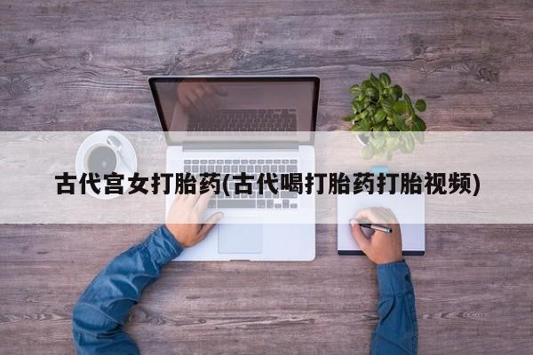 米非司酮片微信下单联系方式古代宫女打胎药(古代喝打胎药打胎视频)