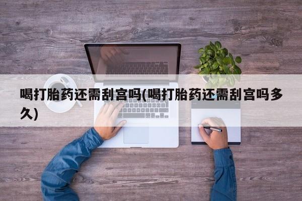 米非司酮片微信下单联系方式喝打胎药还需刮宫吗(喝打胎药还需刮宫吗多久)