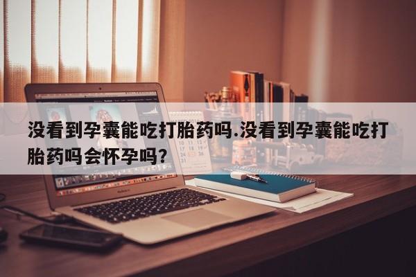 米非司酮片微信下单联系方式没看到孕囊能吃打胎药吗.没看到孕囊能吃打胎药吗会怀孕吗？