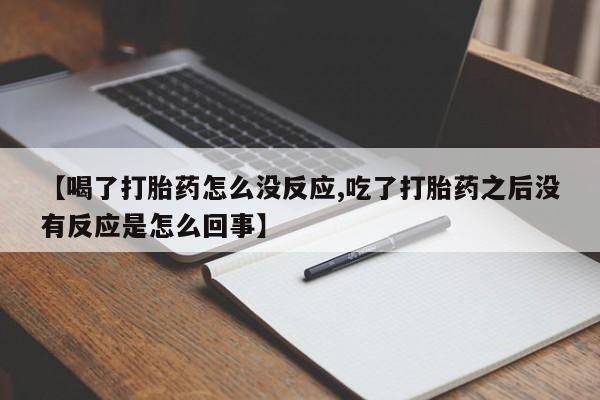 米非司酮片微信下单联系方式【喝了打胎药怎么没反应,吃了打胎药之后没有反应是怎么回事】