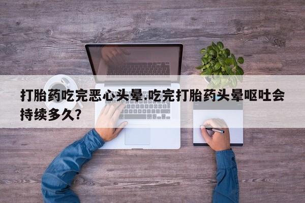 米非司酮片微信下单联系方式打胎药吃完恶心头晕.吃完打胎药头晕呕吐会持续多久？