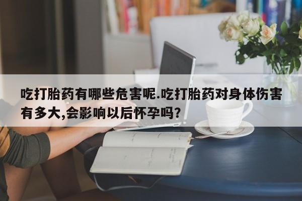 米非司酮片微信下单联系方式吃打胎药有哪些危害呢.吃打胎药对身体伤害有多大,会影响以后怀孕吗？